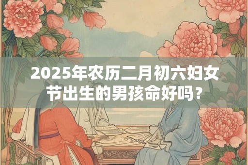 2025年农历二月初六妇女节出生的男孩命好吗？