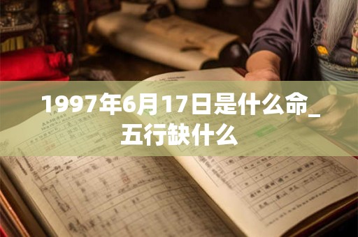详细阅读:1997年6月17日是什么命_五行缺什么 1997年6月17日是什么命_五行缺什么