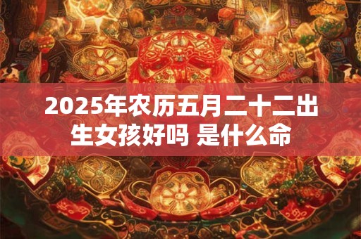 2025年农历五月二十二出生女孩好吗 是什么命