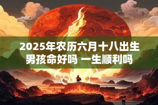 2025年农历六月十八出生男孩命好吗 一生顺利吗