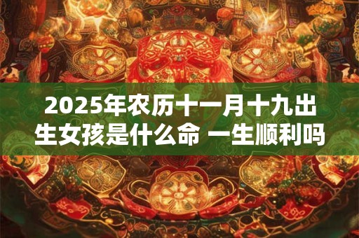 2025年农历十一月十九出生女孩是什么命 一生顺利吗