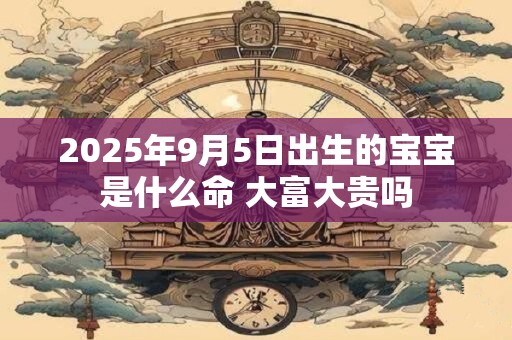 2025年9月5日出生的宝宝是什么命 大富大贵吗