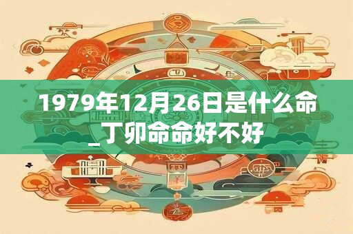 1979年12月26日是什么命_丁卯命命好不好