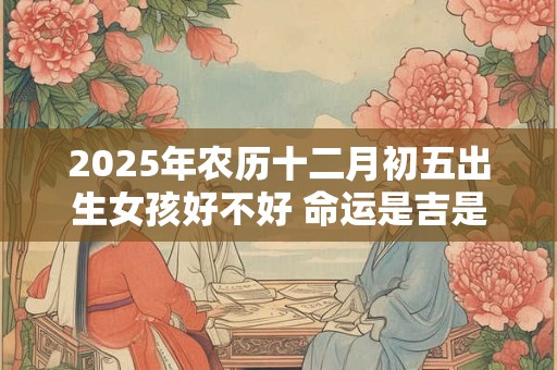 2025年农历十二月初五出生女孩好不好 命运是吉是凶
