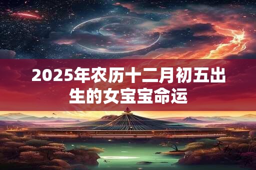 2025年农历十二月初五出生的女宝宝命运
