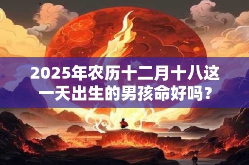 2025年农历十二月十八这一天出生的男孩命好吗？