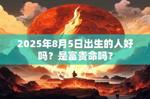 2025年8月5日出生的人好吗？是富贵命吗？