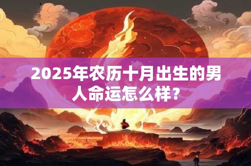 2025年农历十月出生的男人命运怎么样？