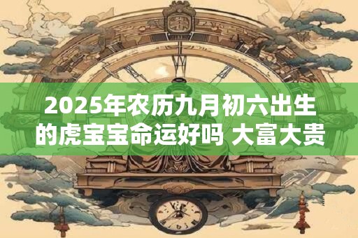 2025年农历九月初六出生的虎宝宝命运好吗 大富大贵吗