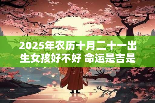 2025年农历十月二十一出生女孩好不好 命运是吉是凶