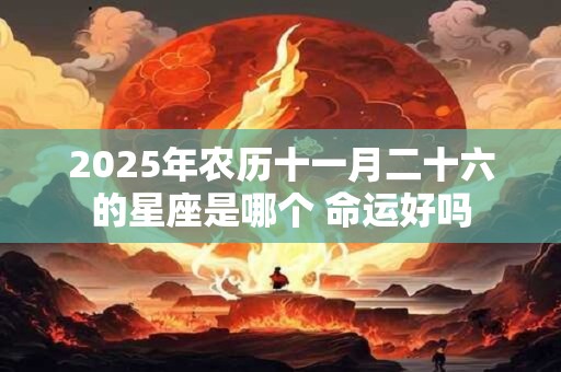 2025年农历十一月二十六的星座是哪个 命运好吗