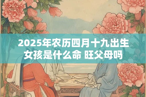 详细阅读:2025年农历四月十九出生女孩是什么命 旺父母吗 2025年农历四月十九出生女孩是什么命 旺父母吗