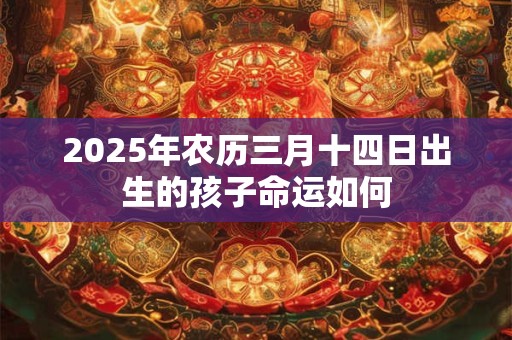 2025年农历三月十四日出生的孩子命运如何