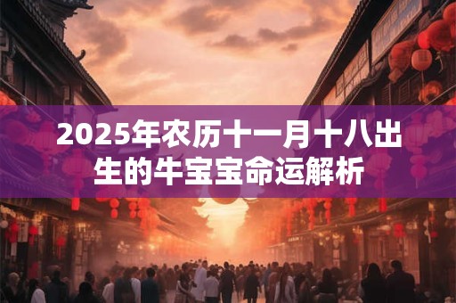 2025年农历十一月十八出生的牛宝宝命运解析