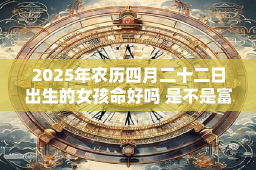 2025年农历四月二十二日出生的女孩命好吗 是不是富贵命