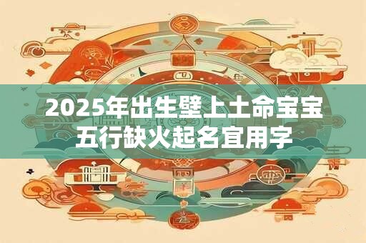 2025年出生壁上土命宝宝五行缺火起名宜用字