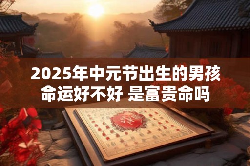 2025年中元节出生的男孩命运好不好 是富贵命吗