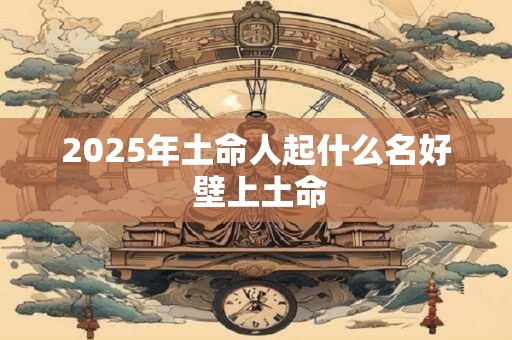 2025年土命人起什么名好 壁上土命
