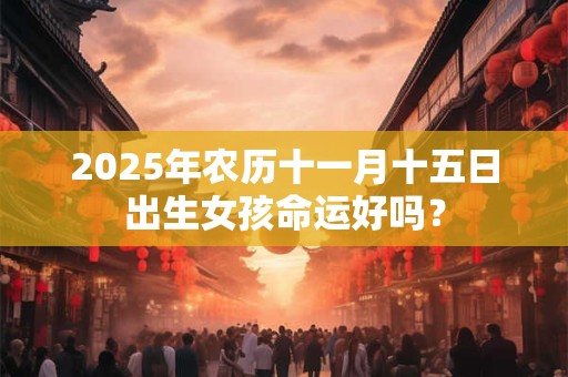 2025年农历十一月十五日出生女孩命运好吗？