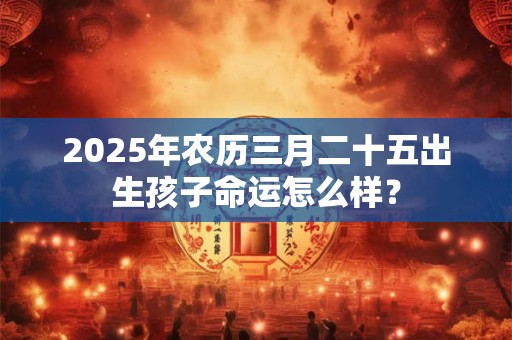 2025年农历三月二十五出生孩子命运怎么样？