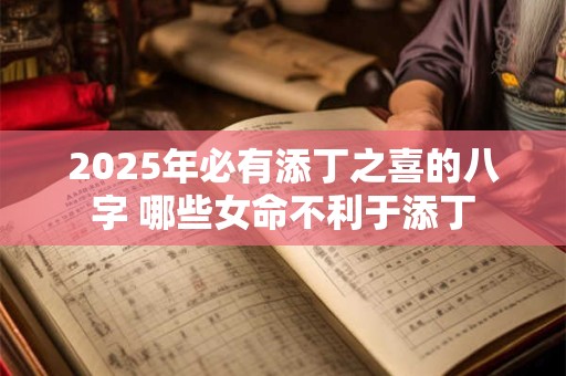 详细阅读:2025年必有添丁之喜的八字 哪些女命不利于添丁 2025年必有添丁之喜的八字 哪些女命不利于添丁