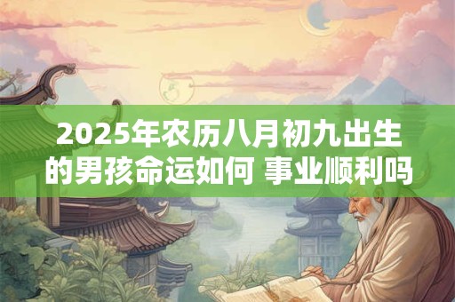 2025年农历八月初九出生的男孩命运如何 事业顺利吗