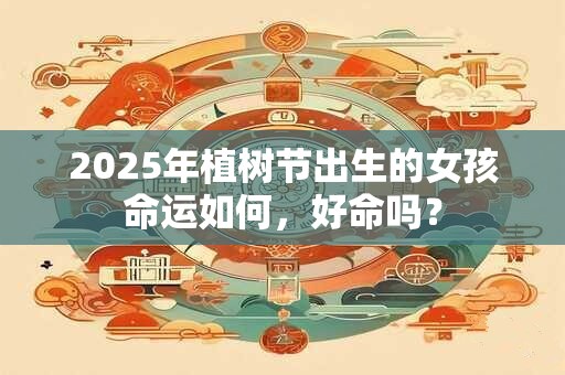 2025年植树节出生的女孩命运如何，好命吗？
