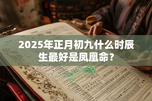 2025年正月初九什么时辰生最好是凤凰命？