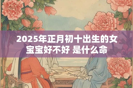2025年正月初十出生的女宝宝好不好 是什么命