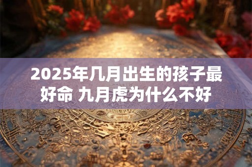 2025年几月出生的孩子最好命 九月虎为什么不好