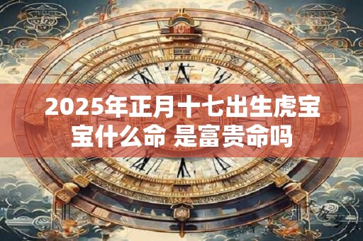 2025年正月十七出生虎宝宝什么命 是富贵命吗