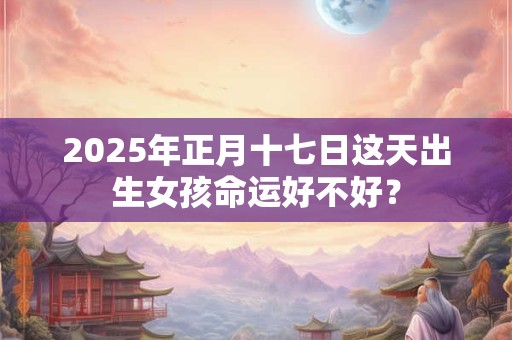 2025年正月十七日这天出生女孩命运好不好？