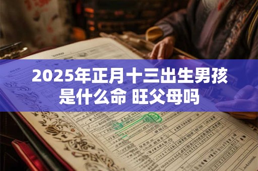 2025年正月十三出生男孩是什么命 旺父母吗