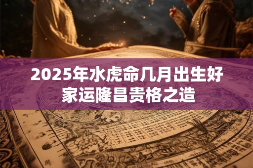 详细阅读:2025年水虎命几月出生好 家运隆昌贵格之造 2025年水虎命几月出生好 家运隆昌贵格之造