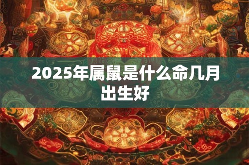2025年属鼠是什么命几月出生好