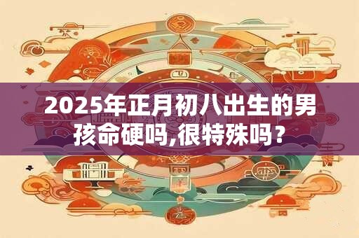 2025年正月初八出生的男孩命硬吗,很特殊吗？
