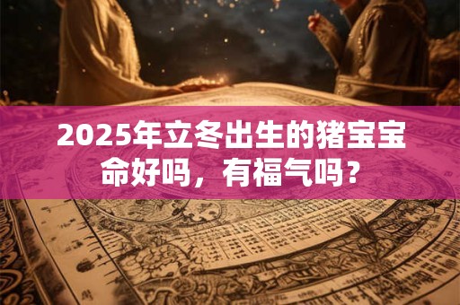 2025年立冬出生的猪宝宝命好吗，有福气吗？