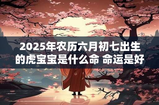 详细阅读:2025年农历六月初七出生的虎宝宝是什么命 命运是好是坏 2025年农历六月初七出生的虎宝宝是什么命 命运是好是坏