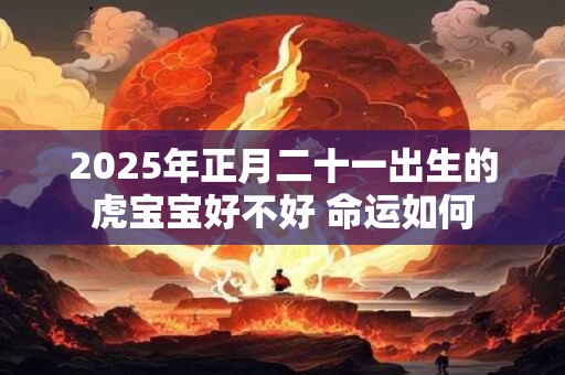 2025年正月二十一出生的虎宝宝好不好 命运如何