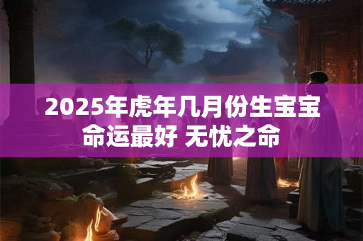 2025年虎年几月份生宝宝命运最好 无忧之命