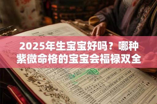 2025年生宝宝好吗？哪种紫微命格的宝宝会福禄双全？
