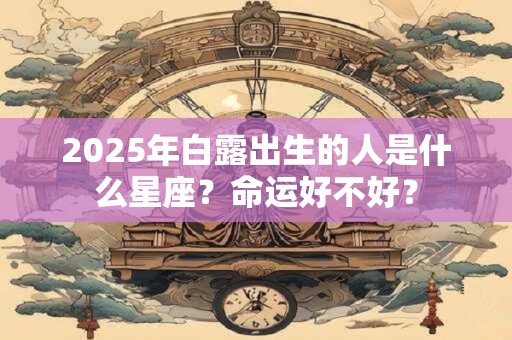 2025年白露出生的人是什么星座？命运好不好？