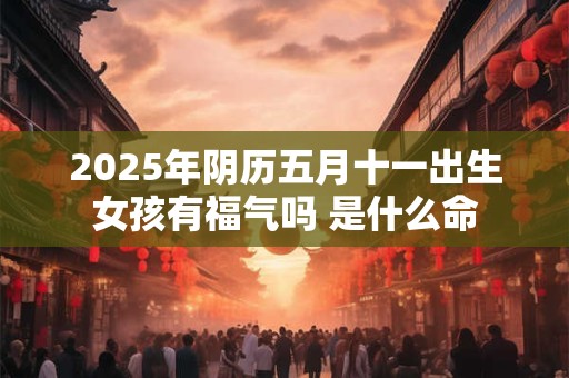 2025年阴历五月十一出生女孩有福气吗 是什么命
