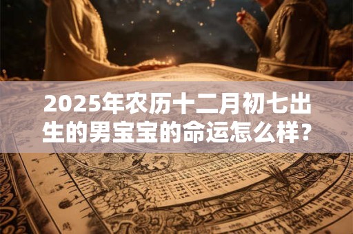 详细阅读:2025年农历十二月初七出生的男宝宝的命运怎么样? 2025年农历十二月初七出生的男宝宝的命运怎么样?