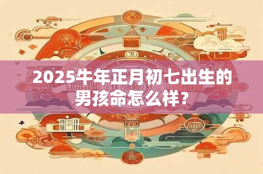 2025牛年正月初七出生的男孩命怎么样？