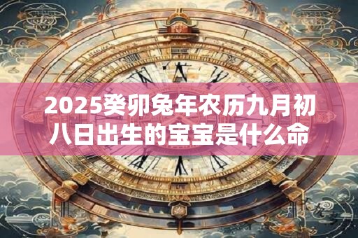 详细阅读:2025癸卯兔年农历九月初八日出生的宝宝是什么命 2025癸卯兔年农历九月初八日出生的宝宝是什么命
