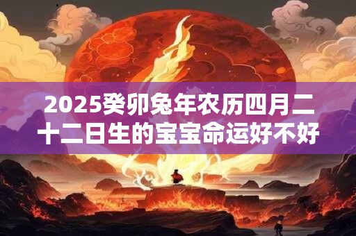2025癸卯兔年农历四月二十二日生的宝宝命运好不好