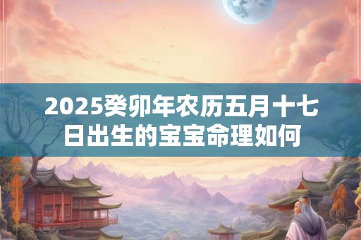 2025癸卯年农历五月十七日出生的宝宝命理如何