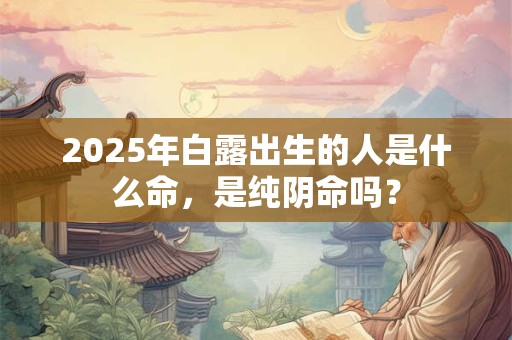 2025年白露出生的人是什么命，是纯阴命吗？