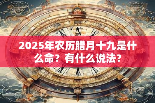 2025年农历腊月十九是什么命？有什么说法？